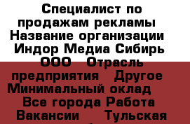 Специалист по продажам рекламы › Название организации ­ Индор Медиа Сибирь, ООО › Отрасль предприятия ­ Другое › Минимальный оклад ­ 1 - Все города Работа » Вакансии   . Тульская обл.